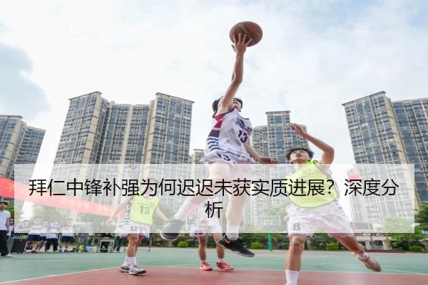 拜仁中锋补强为何迟迟未获实质进展？深度分析