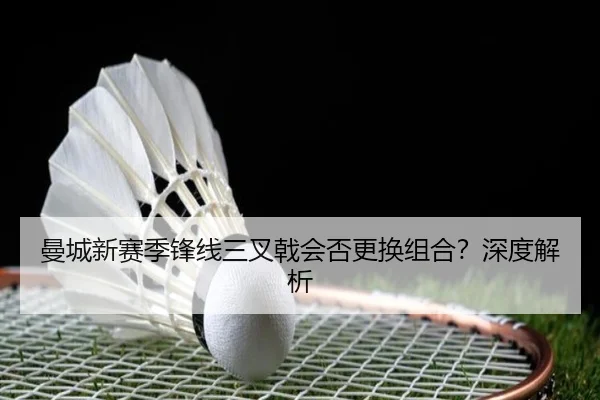 曼城新赛季锋线三叉戟会否更换组合？深度解析