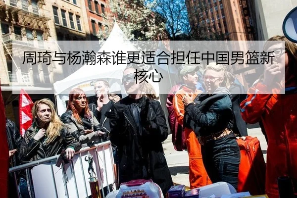 周琦与杨瀚森谁更适合担任中国男篮新核心