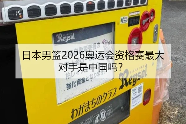 日本男篮2026奥运会资格赛最大对手是中国吗？